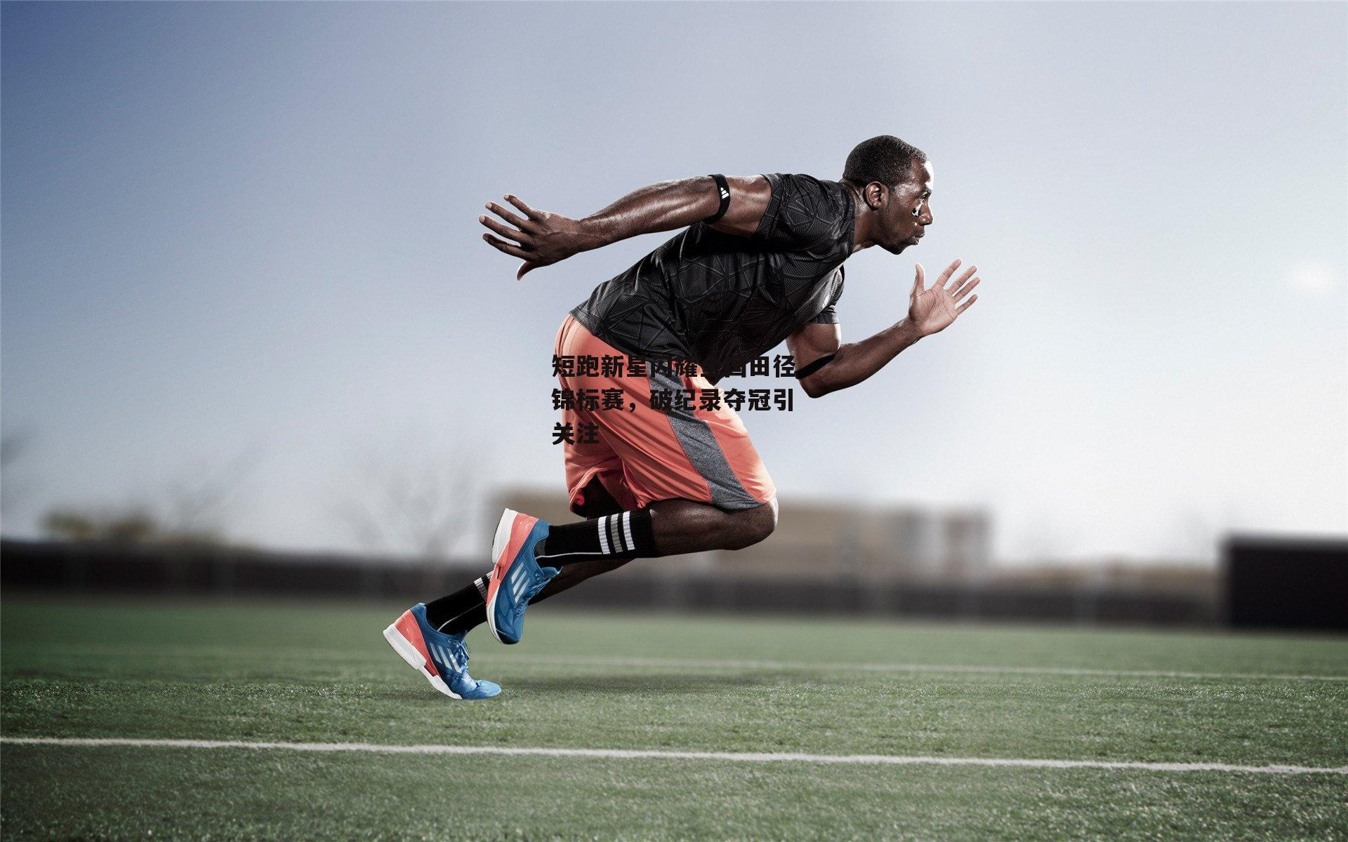 短跑新星闪耀全国田径锦标赛,破纪录夺冠引关注