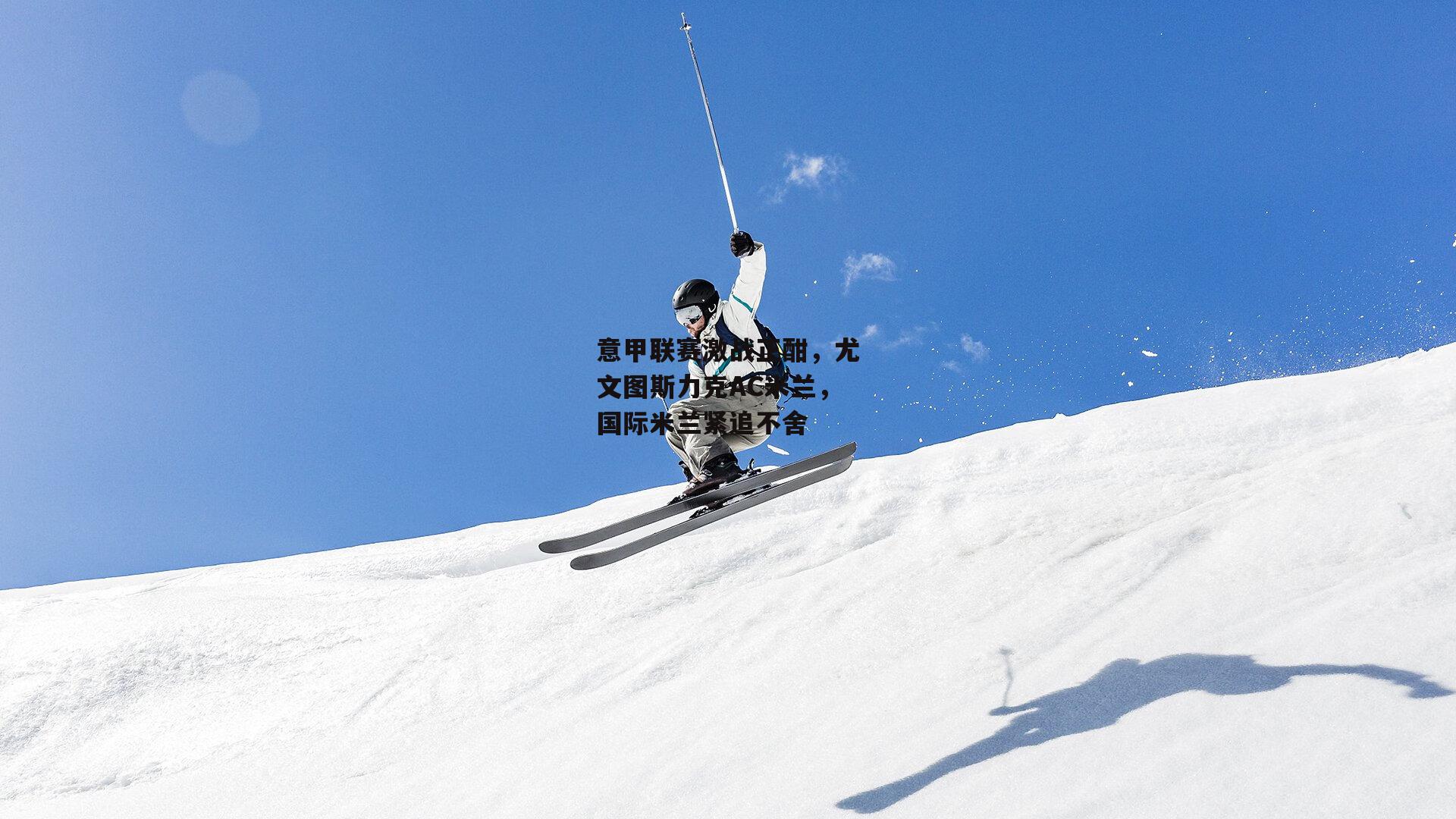 意甲联赛激战正酣,尤文图斯力克AC米兰,国际米兰紧追不舍