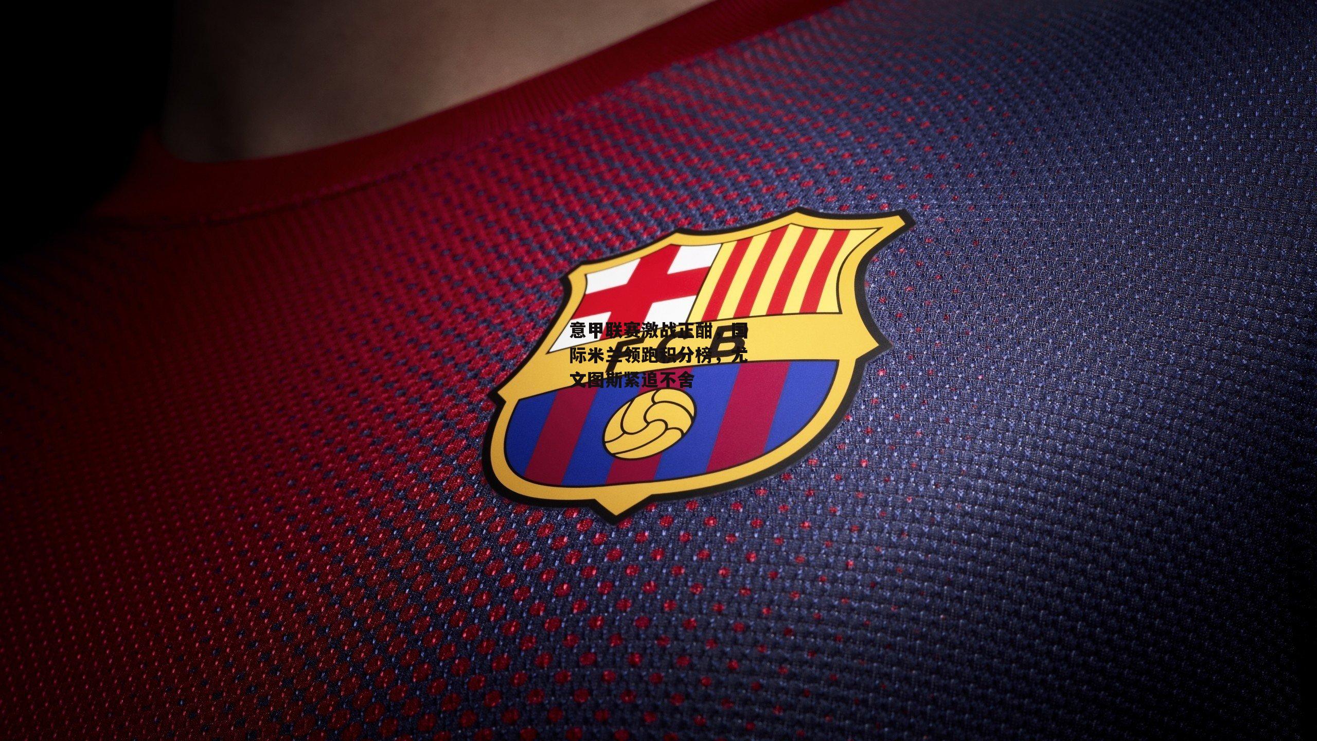 【BSPORTS】意甲联赛激战正酣，国际米兰领跑积分榜，尤文图斯紧追不舍