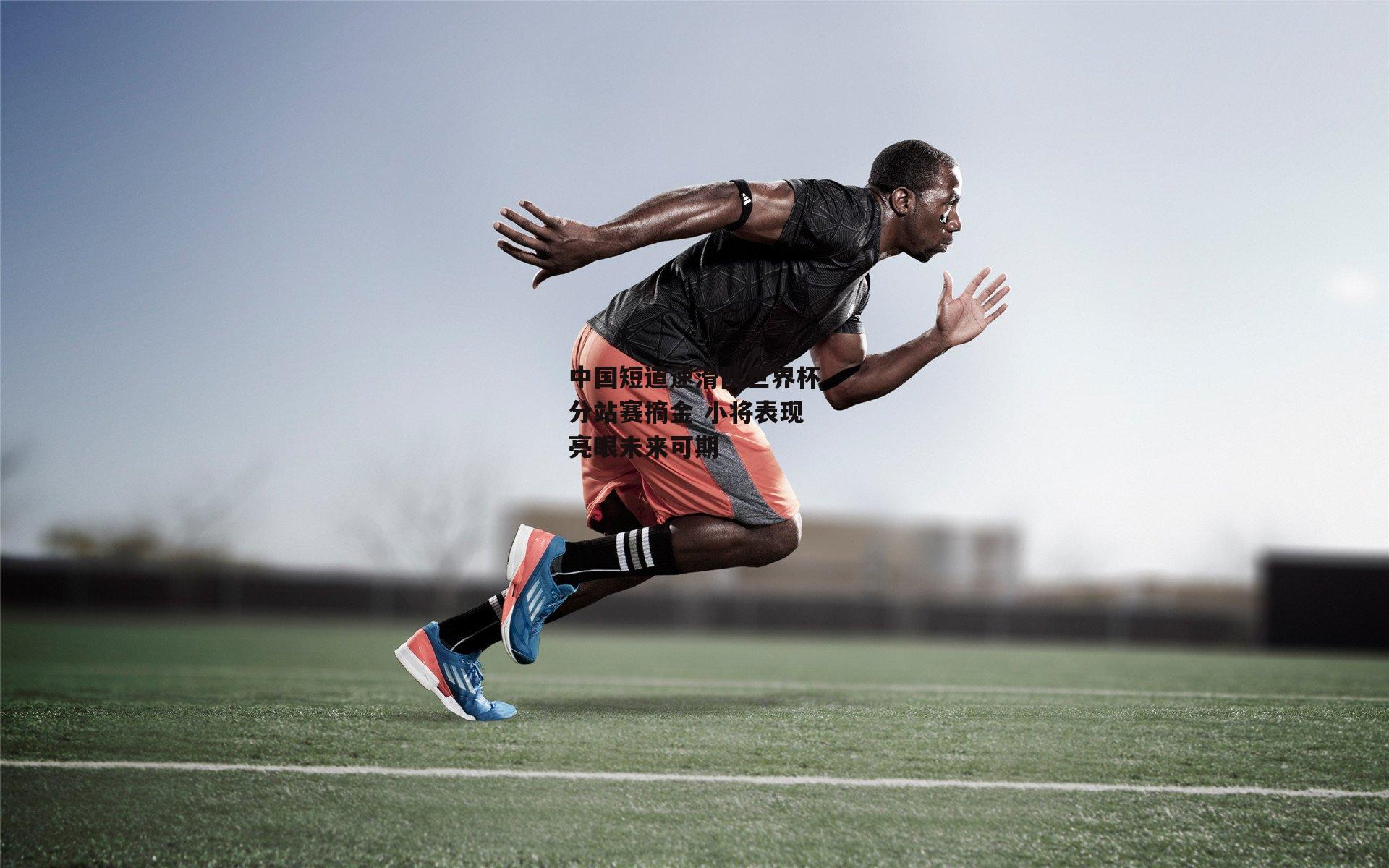 B体育官方网站：中国短道速滑队世界杯分站赛摘金 小将表现亮眼未来可期