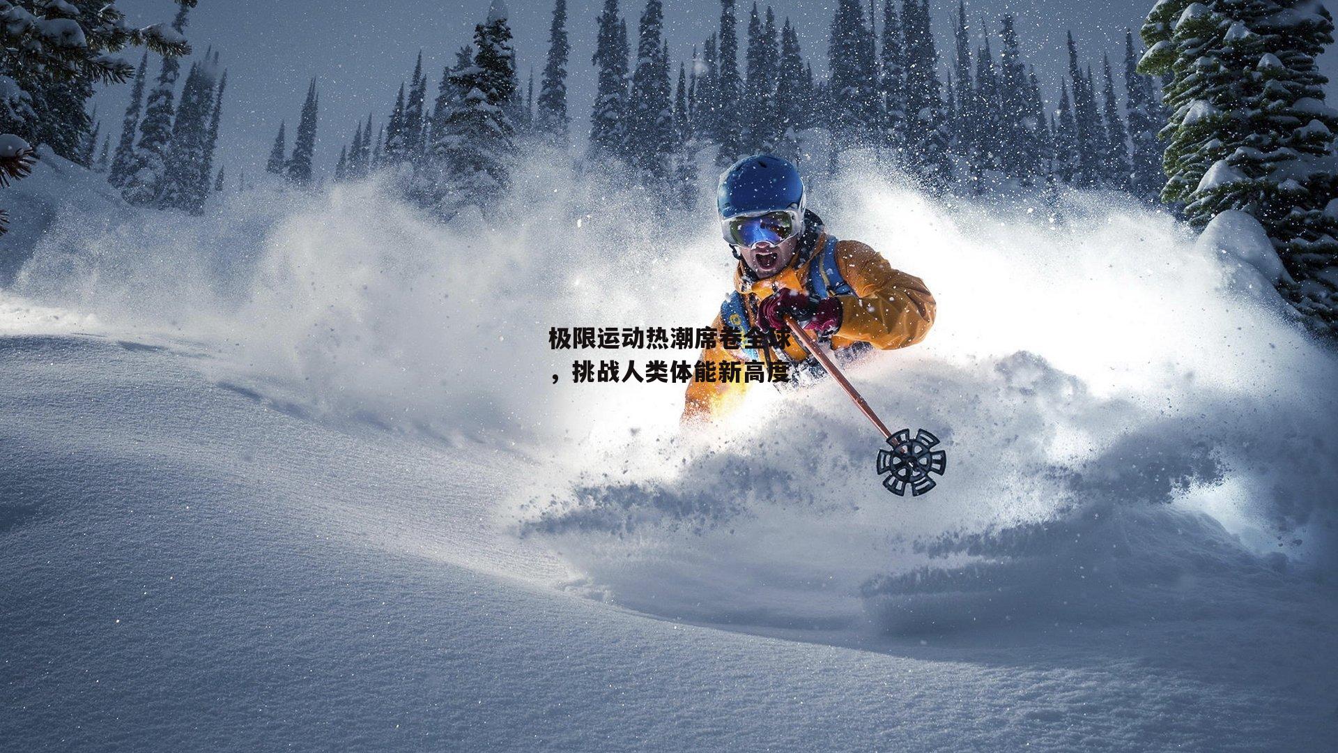 极限运动热潮席卷全球,挑战人类体能新高度